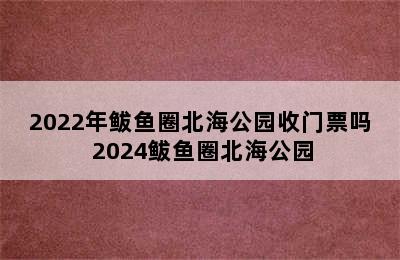 2022年鲅鱼圈北海公园收门票吗 2024鲅鱼圈北海公园